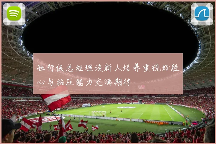 独行侠总经理谈新人培养重视好胜心与抗压能力充满期待