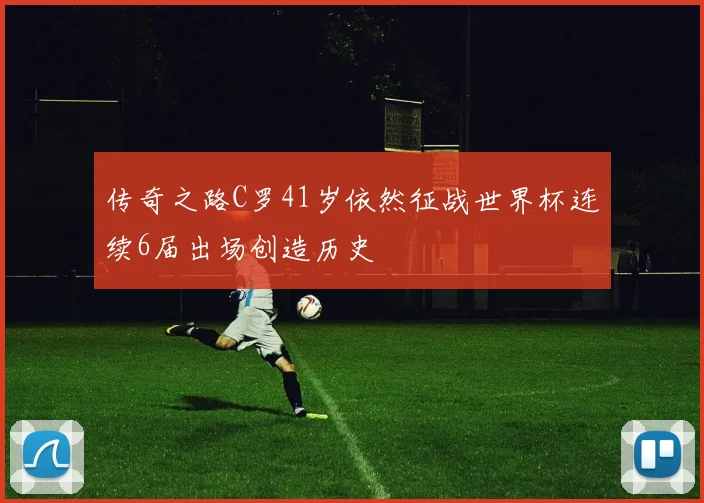 传奇之路C罗41岁依然征战世界杯连续6届出场创造历史
