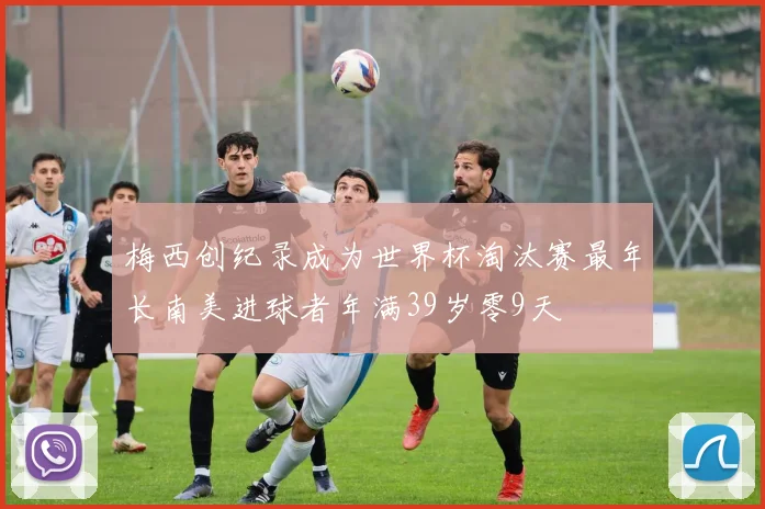 梅西创纪录成为世界杯淘汰赛最年长南美进球者年满39岁零9天