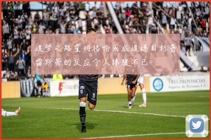 追梦之路霍姆格伦或成追逐目标普雷斯蒂的反应令人捧腹不已