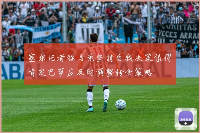 塞尔记者称马竞坚持自我决策值得肯定巴萨应及时调整转会策略