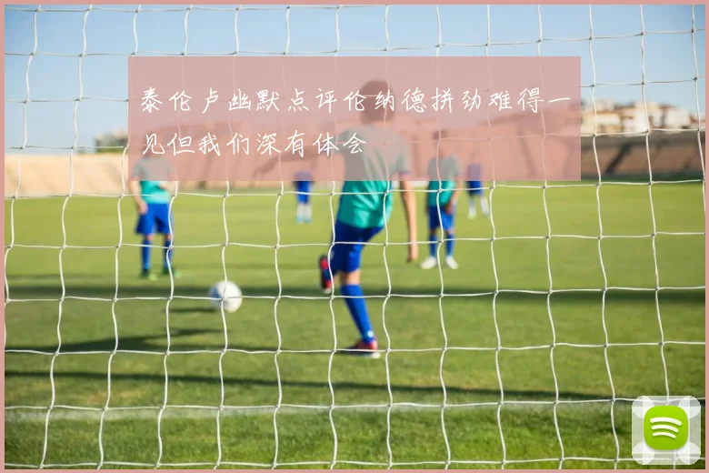 泰伦卢幽默点评伦纳德拼劲难得一见但我们深有体会