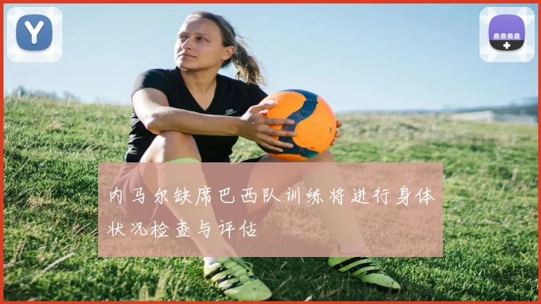 内马尔缺席巴西队训练将进行身体状况检查与评估