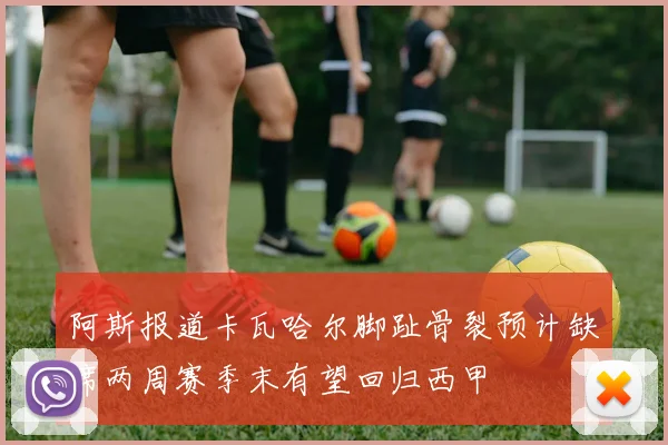 阿斯报道卡瓦哈尔脚趾骨裂预计缺席两周赛季末有望回归西甲