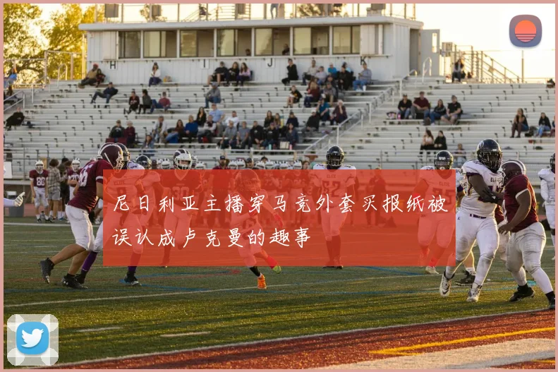 尼日利亚主播穿马竞外套买报纸被误认成卢克曼的趣事