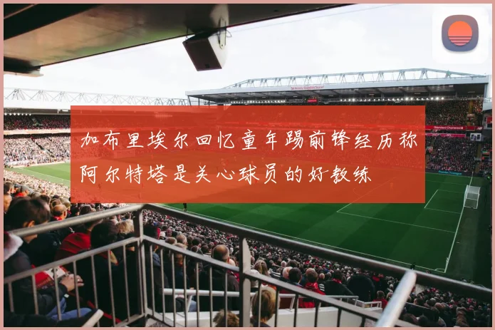 加布里埃尔回忆童年踢前锋经历称阿尔特塔是关心球员的好教练