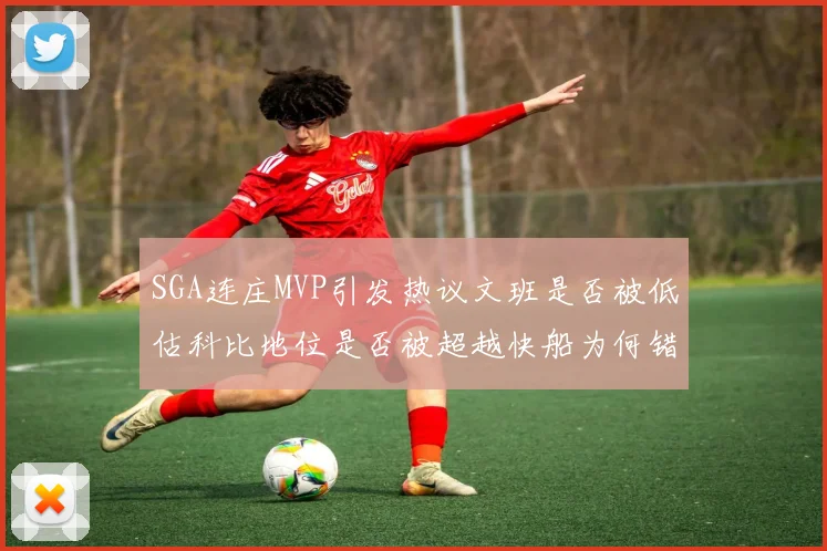 SGA连庄MVP引发热议文班是否被低估科比地位是否被超越快船为何错失良机