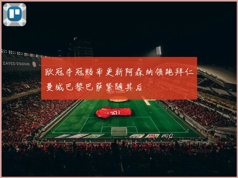 欧冠夺冠赔率更新阿森纳领跑拜仁曼城巴黎巴萨紧随其后