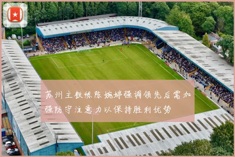 苏州主教练陈婉婷强调领先后需加强防守注意力以保持胜利优势