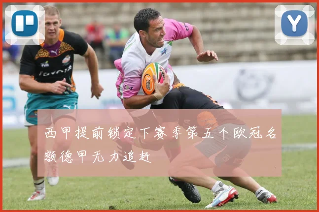 西甲提前锁定下赛季第五个欧冠名额德甲无力追赶