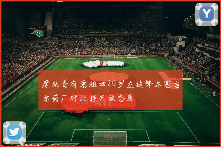 摩纳哥有意租回20岁左边锋本塞吉尔药厂对此持开放态度