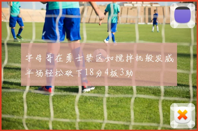 字母哥在勇士禁区如搅拌机般发威半场轻松砍下18分4板3助