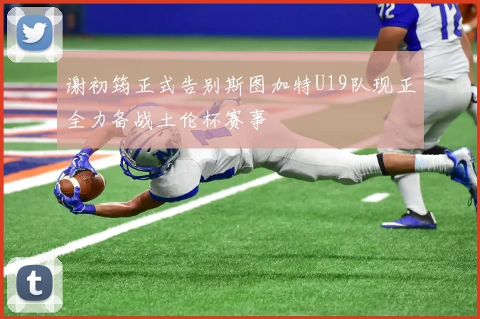 谢初筠正式告别斯图加特U19队现正全力备战土伦杯赛事