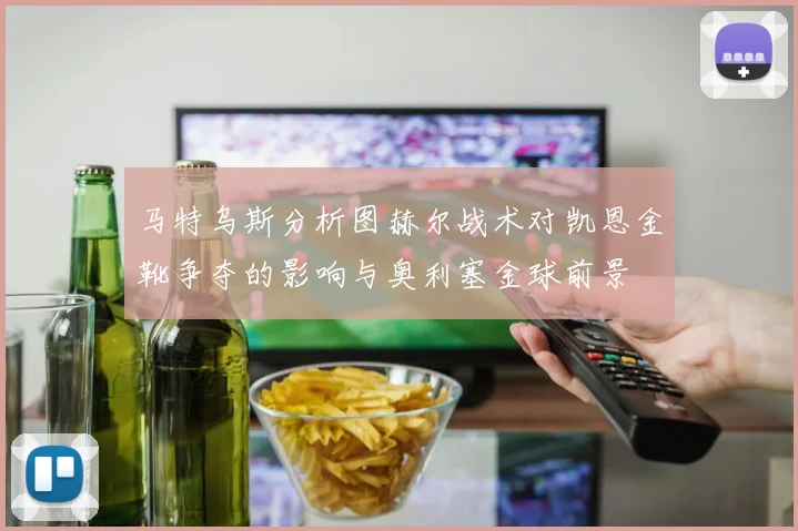 马特乌斯分析图赫尔战术对凯恩金靴争夺的影响与奥利塞金球前景