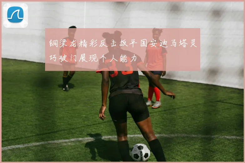 铜梁龙精彩反击扳平国安迪马塔灵巧破门展现个人能力