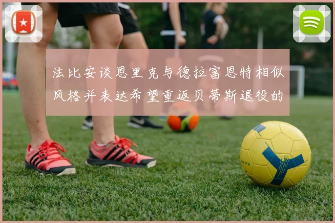 法比安谈恩里克与德拉富恩特相似风格并表达希望重返贝蒂斯退役的愿望