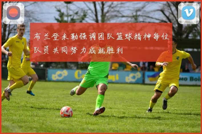 布兰登米勒强调团队篮球精神每位队员共同努力成就胜利