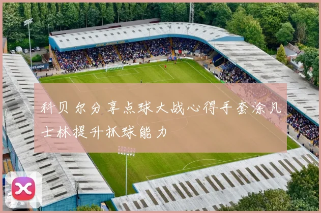 科贝尔分享点球大战心得手套涂凡士林提升抓球能力